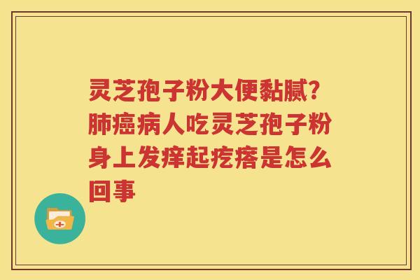 灵芝孢子粉大便黏腻？肺癌病人吃灵芝孢子粉身上发痒起疙瘩是怎么回事