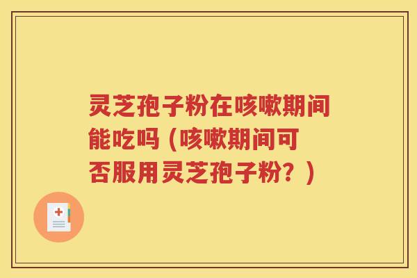 灵芝孢子粉在咳嗽期间能吃吗 (咳嗽期间可否服用灵芝孢子粉？)