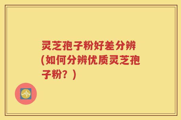 灵芝孢子粉好差分辨 (如何分辨优质灵芝孢子粉？)