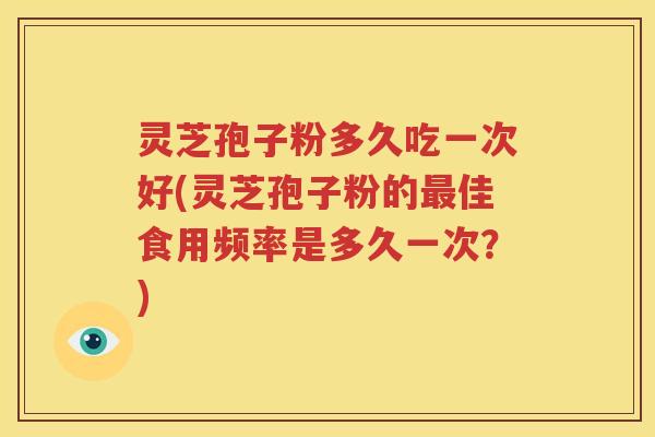 灵芝孢子粉多久吃一次好(灵芝孢子粉的最佳食用频率是多久一次？)
