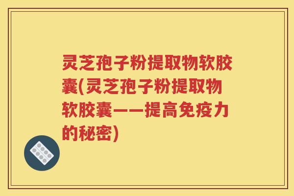 灵芝孢子粉提取物软胶囊(灵芝孢子粉提取物软胶囊——提高免疫力的秘密)