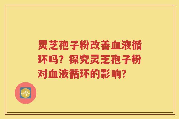 灵芝孢子粉改善血液循环吗？探究灵芝孢子粉对血液循环的影响？