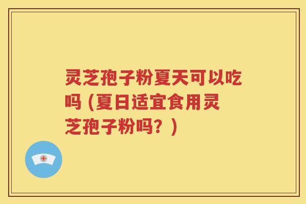 灵芝孢子粉夏天可以吃吗 (夏日适宜食用灵芝孢子粉吗？)