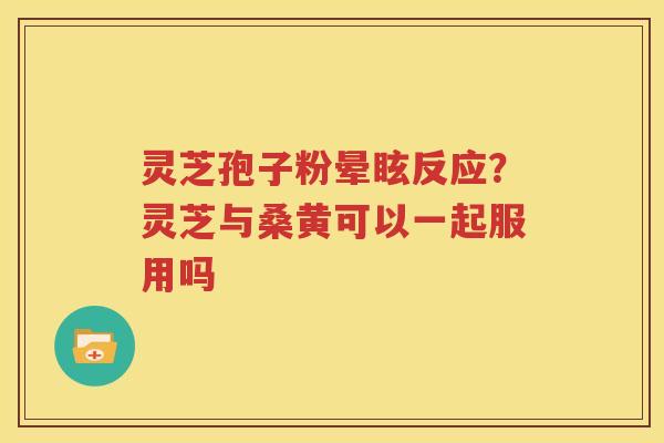 灵芝孢子粉晕眩反应？灵芝与桑黄可以一起服用吗