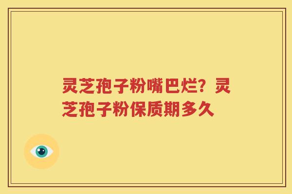 灵芝孢子粉嘴巴烂？灵芝孢子粉保质期多久