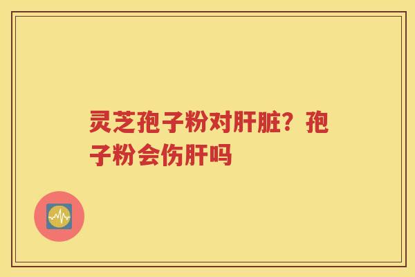 灵芝孢子粉对肝脏？孢子粉会伤肝吗