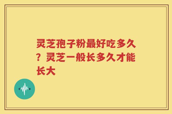 灵芝孢子粉最好吃多久？灵芝一般长多久才能长大