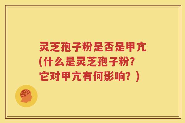 灵芝孢子粉是否是甲亢(什么是灵芝孢子粉？它对甲亢有何影响？)