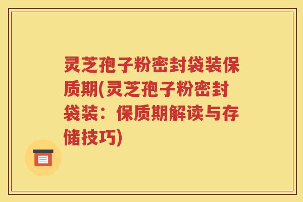 灵芝孢子粉密封袋装保质期(灵芝孢子粉密封袋装：保质期解读与存储技巧)