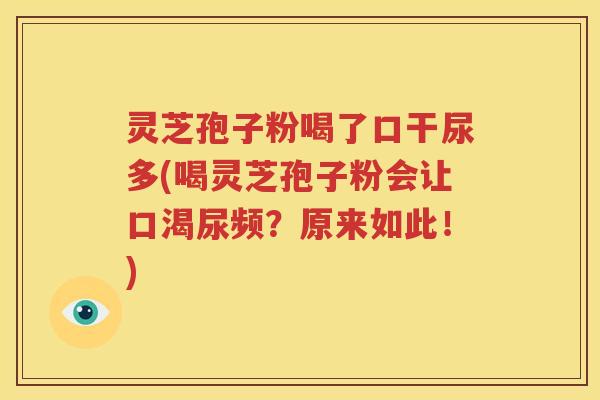 灵芝孢子粉喝了口干尿多(喝灵芝孢子粉会让口渴尿频？原来如此！)