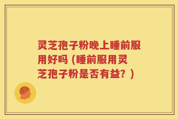 灵芝孢子粉晚上睡前服用好吗 (睡前服用灵芝孢子粉是否有益？)