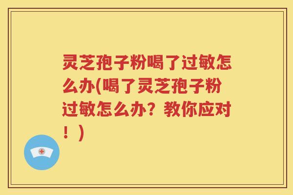 灵芝孢子粉喝了过敏怎么办(喝了灵芝孢子粉过敏怎么办？教你应对！)