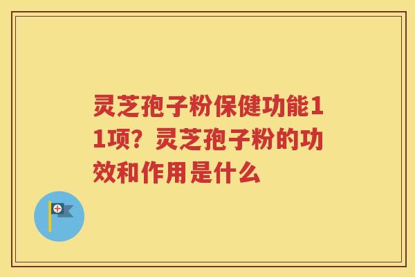 灵芝孢子粉保健功能11项？灵芝孢子粉的功效和作用是什么