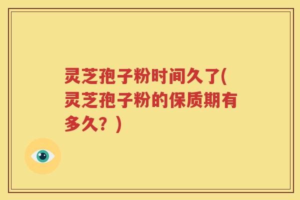 灵芝孢子粉时间久了(灵芝孢子粉的保质期有多久？)