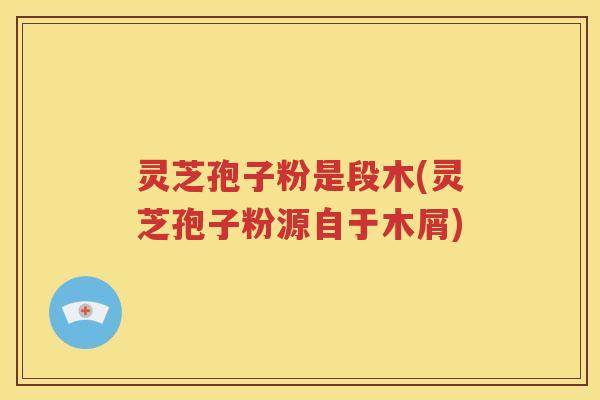 灵芝孢子粉是段木(灵芝孢子粉源自于木屑)