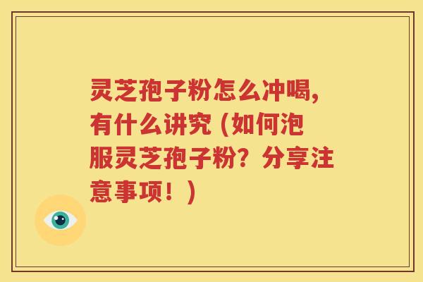 灵芝孢子粉怎么冲喝,有什么讲究 (如何泡服灵芝孢子粉？分享注意事项！)