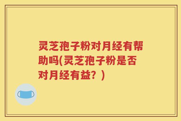 灵芝孢子粉对月经有帮助吗(灵芝孢子粉是否对月经有益？)