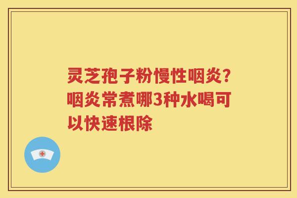 灵芝孢子粉慢性咽炎？咽炎常煮哪3种水喝可以快速根除