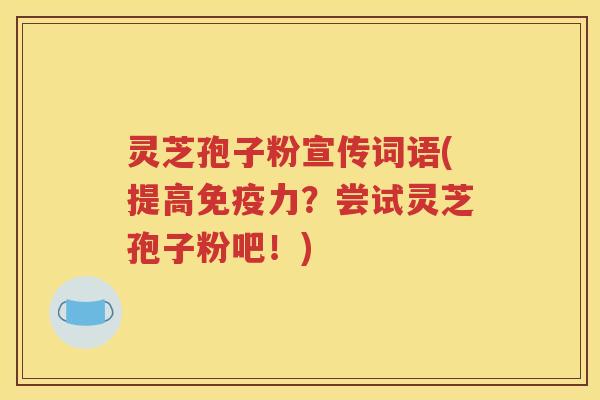 灵芝孢子粉宣传词语(提高免疫力？尝试灵芝孢子粉吧！)