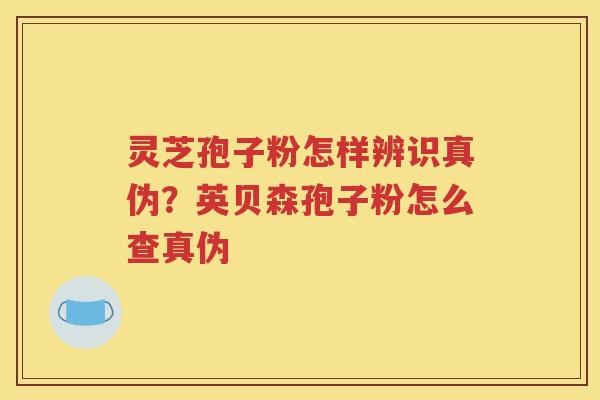灵芝孢子粉怎样辨识真伪？英贝森孢子粉怎么查真伪