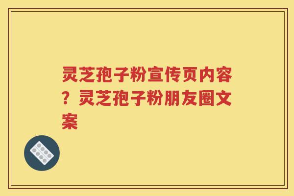 灵芝孢子粉宣传页内容？灵芝孢子粉朋友圈文案