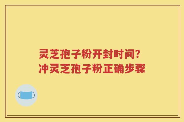 灵芝孢子粉开封时间？冲灵芝孢子粉正确步骤