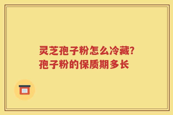 灵芝孢子粉怎么冷藏？孢子粉的保质期多长