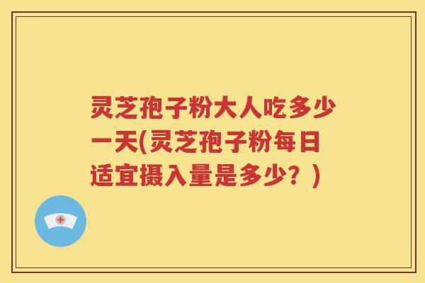灵芝孢子粉大人吃多少一天(灵芝孢子粉每日适宜摄入量是多少？)