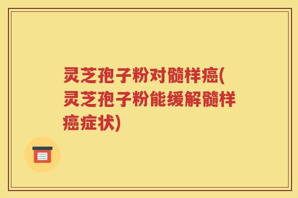 灵芝孢子粉对髓样癌(灵芝孢子粉能缓解髓样癌症状)