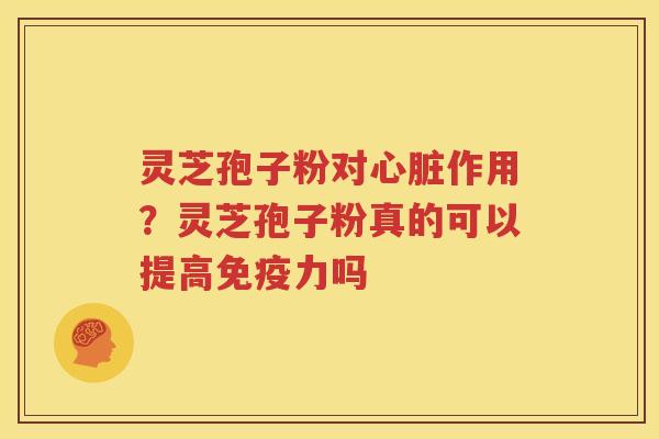 灵芝孢子粉对心脏作用？灵芝孢子粉真的可以提高免疫力吗