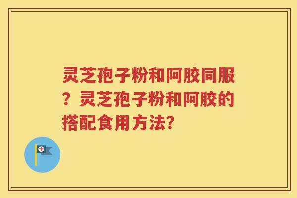 灵芝孢子粉和阿胶同服？灵芝孢子粉和阿胶的搭配食用方法？