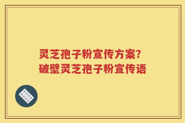 灵芝孢子粉宣传方案？破壁灵芝孢子粉宣传语