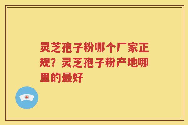 灵芝孢子粉哪个厂家正规？灵芝孢子粉产地哪里的最好