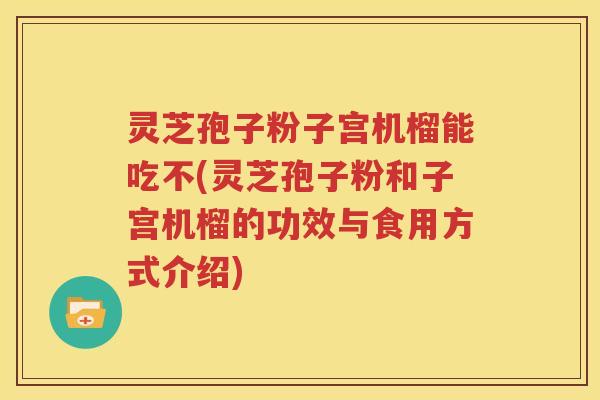灵芝孢子粉子宫机榴能吃不(灵芝孢子粉和子宫机榴的功效与食用方式介绍)