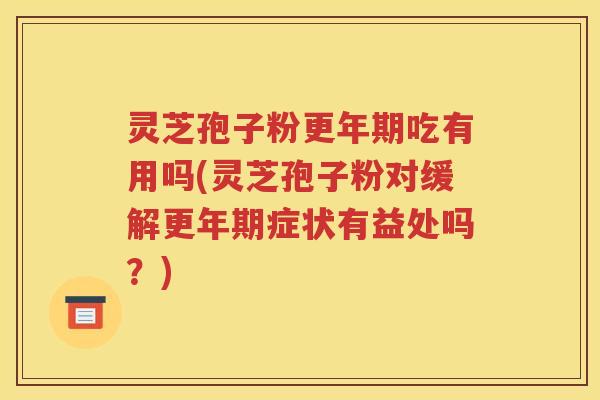 灵芝孢子粉更年期吃有用吗(灵芝孢子粉对缓解更年期症状有益处吗？)