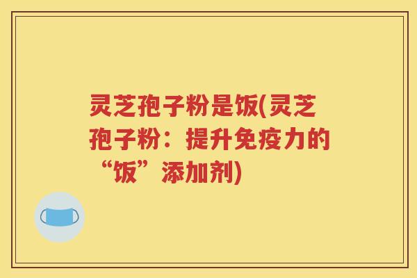 灵芝孢子粉是饭(灵芝孢子粉：提升免疫力的“饭”添加剂)