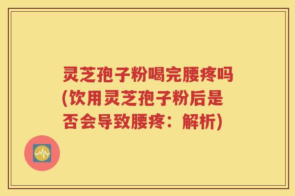 灵芝孢子粉喝完腰疼吗(饮用灵芝孢子粉后是否会导致腰疼：解析)
