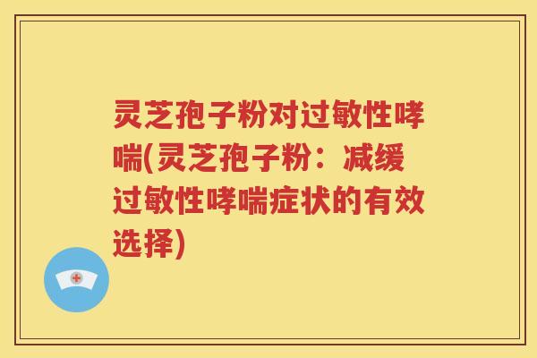 灵芝孢子粉对过敏性哮喘(灵芝孢子粉：减缓过敏性哮喘症状的有效选择)