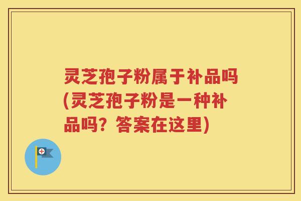 灵芝孢子粉属于补品吗(灵芝孢子粉是一种补品吗？答案在这里)