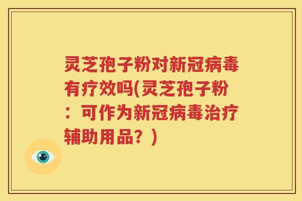 灵芝孢子粉对新冠病毒有疗效吗(灵芝孢子粉：可作为新冠病毒治疗辅助用品？)