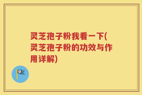 灵芝孢子粉我看一下(灵芝孢子粉的功效与作用详解)