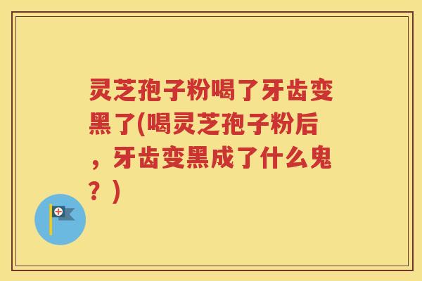 灵芝孢子粉喝了牙齿变黑了(喝灵芝孢子粉后，牙齿变黑成了什么鬼？)