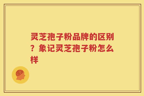 灵芝孢子粉品牌的区别？象记灵芝孢子粉怎么样