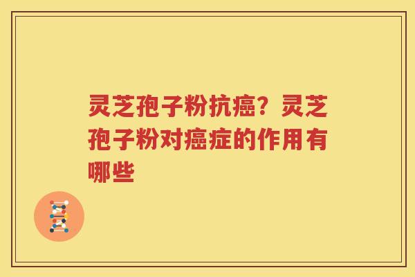 灵芝孢子粉抗癌？灵芝孢子粉对癌症的作用有哪些