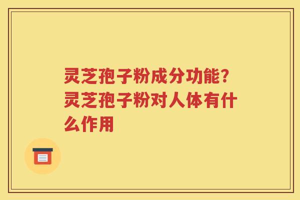 灵芝孢子粉成分功能？灵芝孢子粉对人体有什么作用