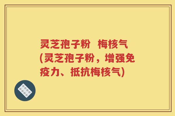 灵芝孢子粉  梅核气(灵芝孢子粉，增强免疫力、抵抗梅核气)