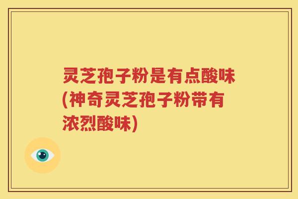 灵芝孢子粉是有点酸味(神奇灵芝孢子粉带有浓烈酸味)