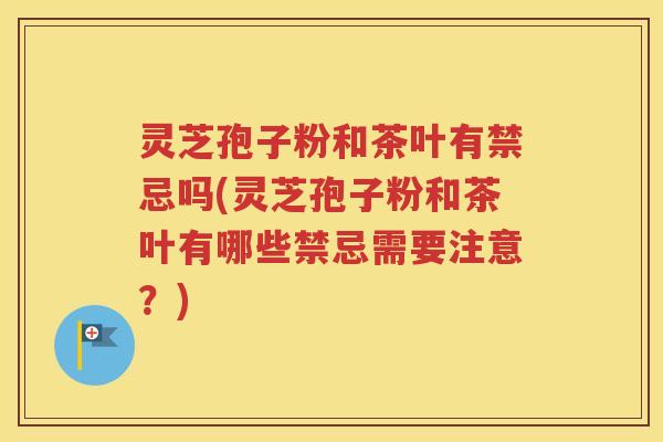 灵芝孢子粉和茶叶有禁忌吗(灵芝孢子粉和茶叶有哪些禁忌需要注意？)
