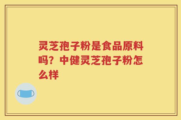 灵芝孢子粉是食品原料吗？中健灵芝孢子粉怎么样