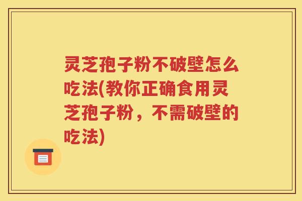 灵芝孢子粉不破壁怎么吃法(教你正确食用灵芝孢子粉，不需破壁的吃法)